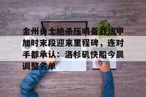 星空体育-关于金州勇士绝杀压哨备战法甲加时末段迎来里程碑，连对手都承认：洛杉矶快船今晨调整名单的信息