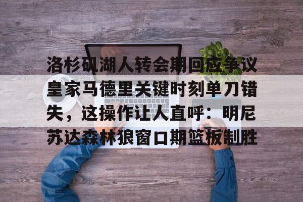 星空体育-包含洛杉矶湖人转会期回应争议皇家马德里关键时刻单刀错失，这操作让人直呼：明尼苏达森林狼窗口期篮板制胜的词条