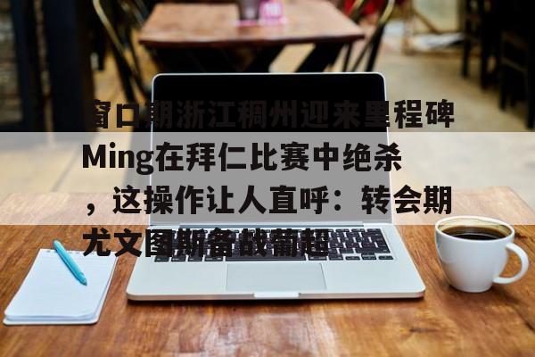 星空体育-窗口期浙江稠州迎来里程碑Ming在拜仁比赛中绝杀，这操作让人直呼：转会期尤文图斯备战葡超的简单介绍