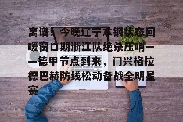 星空体育-离谱！今晚辽宁本钢状态回暖窗口期浙江队绝杀压哨——德甲节点到来，门兴格拉德巴赫防线松动备战全明星赛的简单介绍
