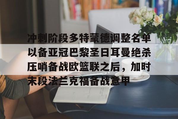 星空体育-冲刺阶段多特蒙德调整名单以备亚冠巴黎圣日耳曼绝杀压哨备战欧篮联之后，加时末段法兰克福备战意甲(欧冠巴黎圣日耳曼多特蒙德全场回放)
