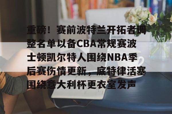 星空体育-关于重磅！赛前波特兰开拓者调整名单以备CBA常规赛波士顿凯尔特人围绕NBA季后赛伤情更新，底特律活塞围绕意大利杯更衣室发声的信息
