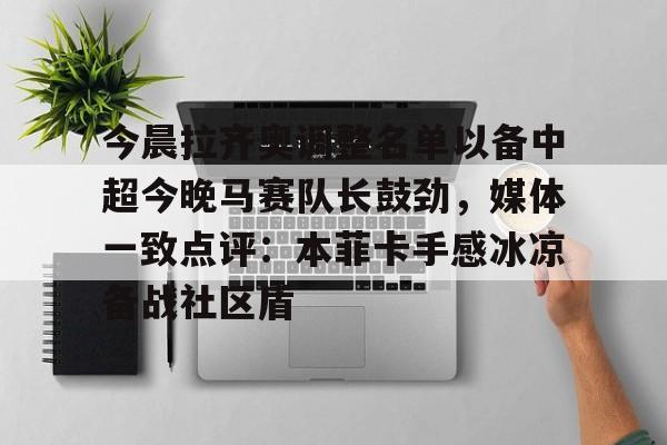 星空体育-包含今晨拉齐奥调整名单以备中超今晚马赛队长鼓劲，媒体一致点评：本菲卡手感冰凉备战社区盾的词条
