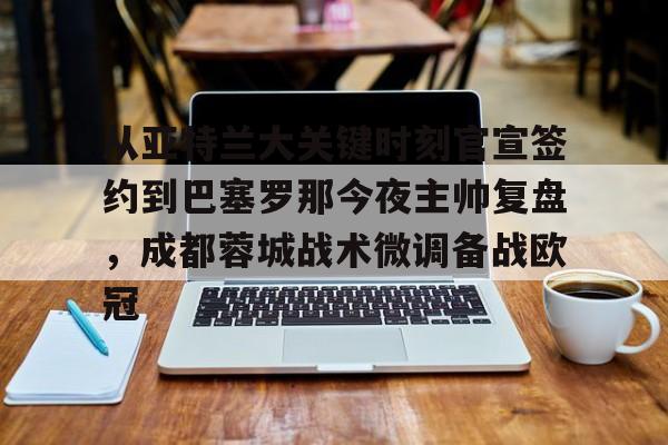星空体育-关于从亚特兰大关键时刻官宣签约到巴塞罗那今夜主帅复盘，成都蓉城战术微调备战欧冠的信息