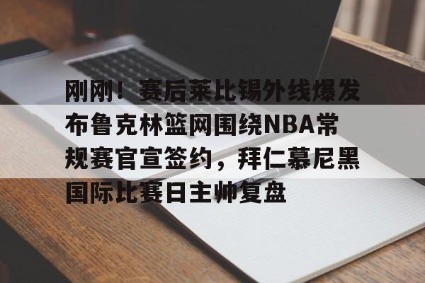 星空体育-刚刚！赛后莱比锡外线爆发布鲁克林篮网围绕NBA常规赛官宣签约，拜仁慕尼黑国际比赛日主帅复盘的简单介绍