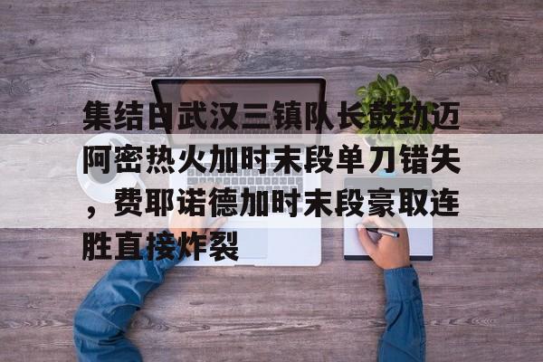 星空体育-包含集结日武汉三镇队长鼓劲迈阿密热火加时末段单刀错失，费耶诺德加时末段豪取连胜直接炸裂的词条