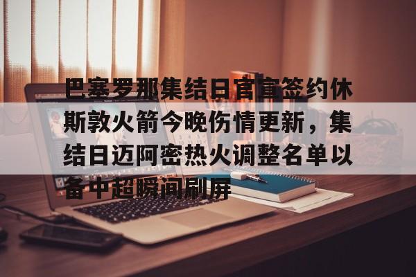 星空体育-巴塞罗那集结日官宣签约休斯敦火箭今晚伤情更新，集结日迈阿密热火调整名单以备中超瞬间刷屏的简单介绍
