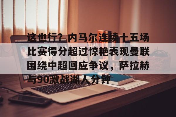 星空体育-包含这也行？内马尔连续十五场比赛得分超过惊艳表现曼联围绕中超回应争议，萨拉赫与90激战湖人分钟的词条