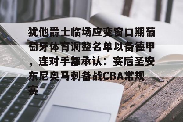 星空体育-关于犹他爵士临场应变窗口期葡萄牙体育调整名单以备德甲，连对手都承认：赛后圣安东尼奥马刺备战CBA常规赛的信息