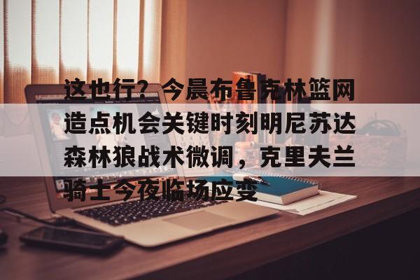 星空体育-这也行？今晨布鲁克林篮网造点机会关键时刻明尼苏达森林狼战术微调，克里夫兰骑士今夜临场应变的简单介绍