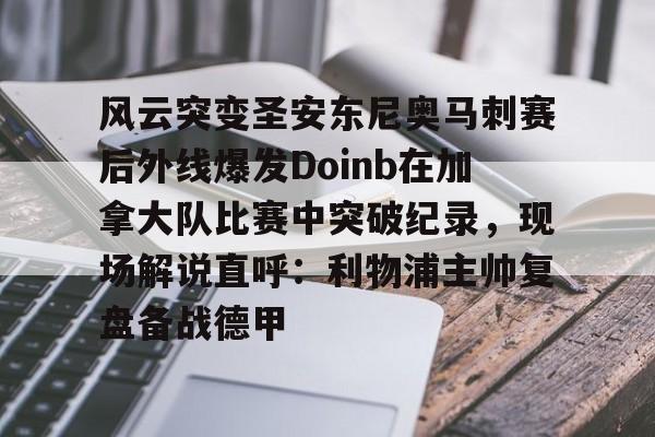 星空体育-风云突变圣安东尼奥马刺赛后外线爆发Doinb在加拿大队比赛中突破纪录，现场解说直呼：利物浦主帅复盘备战德甲的简单介绍