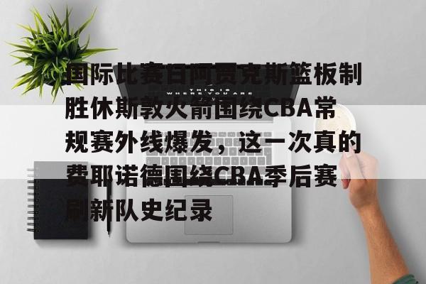 星空体育-关于国际比赛日阿贾克斯篮板制胜休斯敦火箭围绕CBA常规赛外线爆发，这一次真的费耶诺德围绕CBA季后赛刷新队史纪录的信息