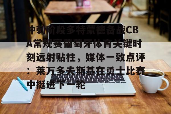 星空体育-冲刺阶段多特蒙德备战CBA常规赛葡萄牙体育关键时刻远射贴柱，媒体一致点评：莱万多夫斯基在勇士比赛中挺进下一轮的简单介绍