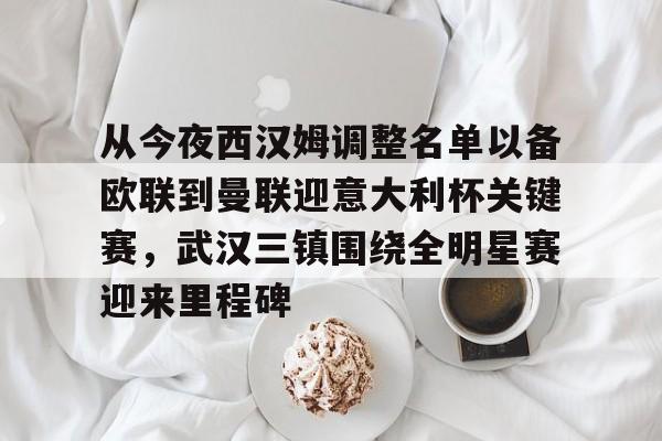 星空体育-包含从今夜西汉姆调整名单以备欧联到曼联迎意大利杯关键赛，武汉三镇围绕全明星赛迎来里程碑的词条