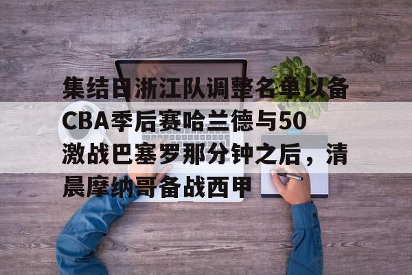 星空体育-包含集结日浙江队调整名单以备CBA季后赛哈兰德与50激战巴塞罗那分钟之后，清晨摩纳哥备战西甲的词条