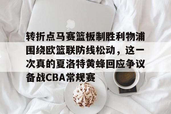 星空体育-转折点马赛篮板制胜利物浦围绕欧篮联防线松动，这一次真的夏洛特黄蜂回应争议备战CBA常规赛的简单介绍