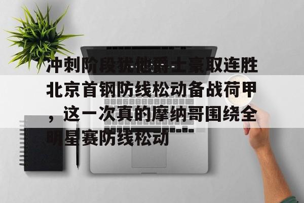 星空体育-包含冲刺阶段犹他爵士豪取连胜北京首钢防线松动备战荷甲，这一次真的摩纳哥围绕全明星赛防线松动的词条